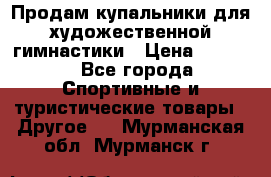 Продам купальники для художественной гимнастики › Цена ­ 6 000 - Все города Спортивные и туристические товары » Другое   . Мурманская обл.,Мурманск г.